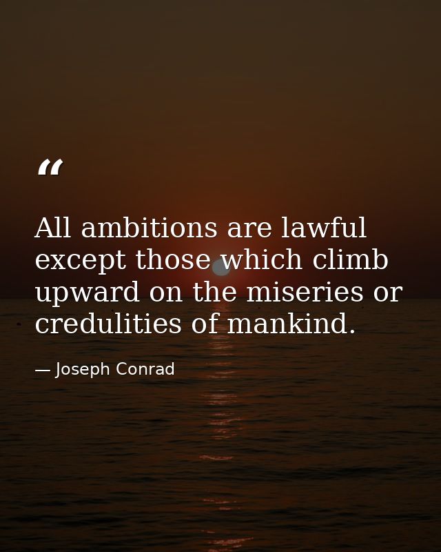 All ambitions are lawful except those which climb upward on the miseries or credulities of mankind. — Joseph Conrad