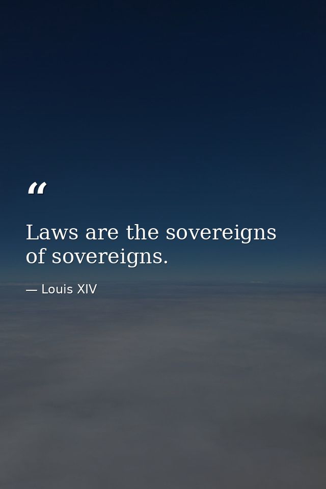 Laws are the sovereigns of sovereigns. — Louis XIV