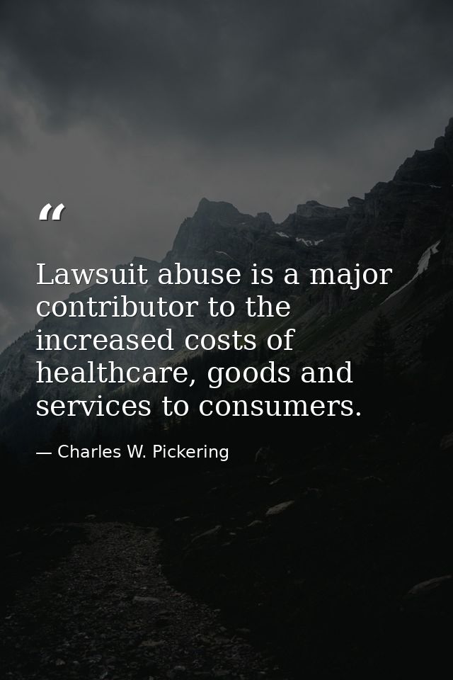 Lawsuit abuse is a major contributor to the increased costs of healthcare, goods and services to consumers. — Charles W. Pickering