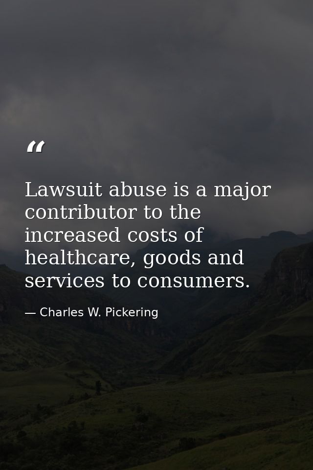 Lawsuit abuse is a major contributor to the increased costs of healthcare, goods and services to consumers. — Charles W. Pickering