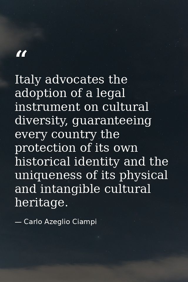 Italy advocates the adoption of a legal instrument on cultural diversity, guaranteeing every country the protection of i — Carlo Azeglio Ciampi