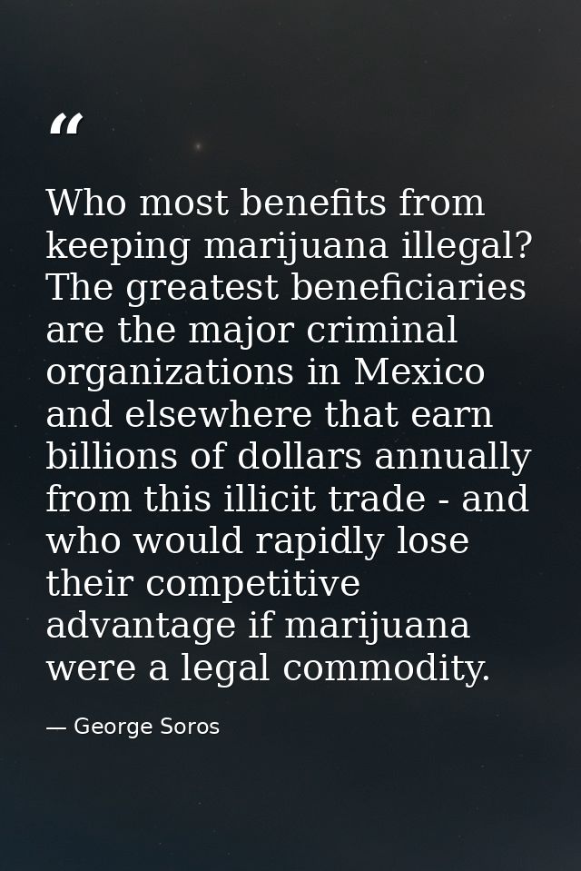 Who most benefits from keeping marijuana illegal? The greatest beneficiaries are the major criminal organizations in Mex — George Soros