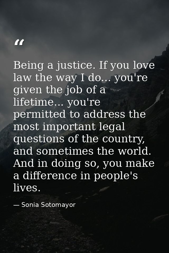 Being a justice. If you love law the way I do... you're given the job of a lifetime... you're permitted to address the m — Sonia Sotomayor