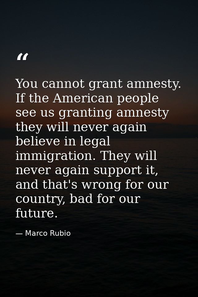 You cannot grant amnesty. If the American people see us granting amnesty they will never again believe in legal immigrat — Marco Rubio