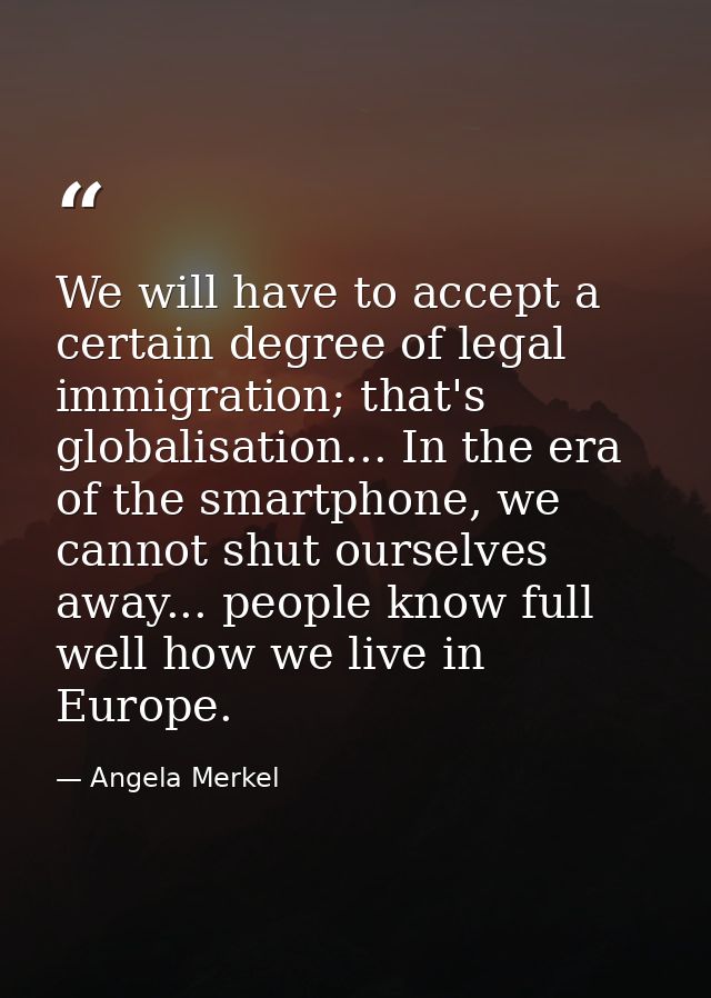 We will have to accept a certain degree of legal immigration; that's globalisation... In the era of the smartphone, we c — Angela Merkel