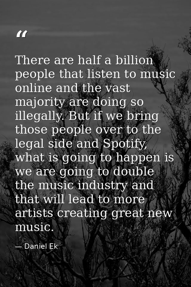 There are half a billion people that listen to music online and the vast majority are doing so illegally. But if we brin — Daniel Ek