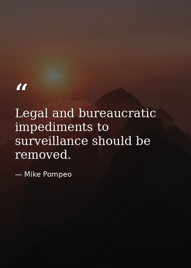 Legal and bureaucratic impediments to surveillance should be removed. — Mike Pompeo