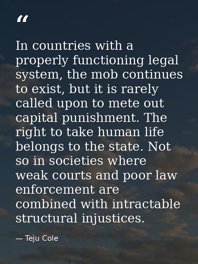 In countries with a properly functioning legal system, the mob continues to exist, but it is rarely called upon to mete  — Teju Cole