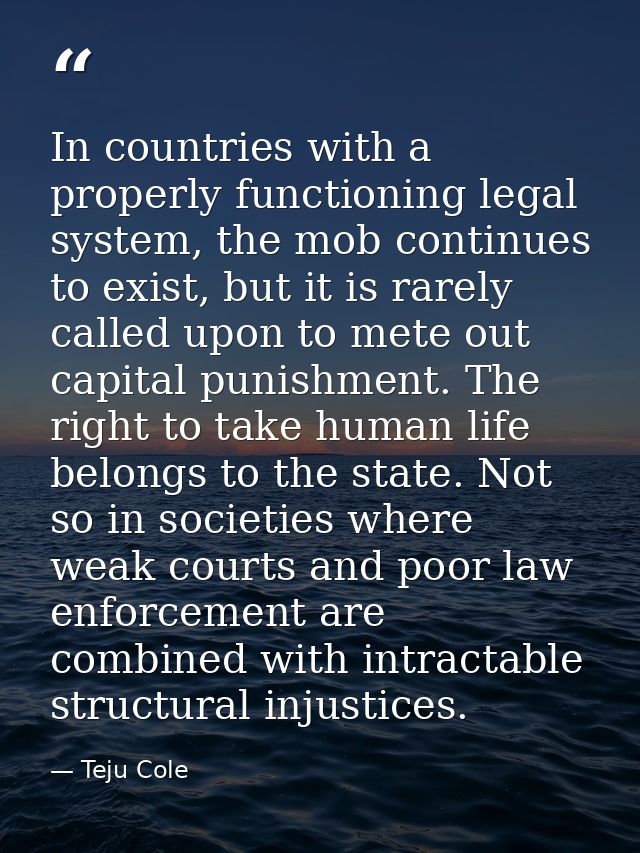 In countries with a properly functioning legal system, the mob continues to exist, but it is rarely called upon to mete  — Teju Cole