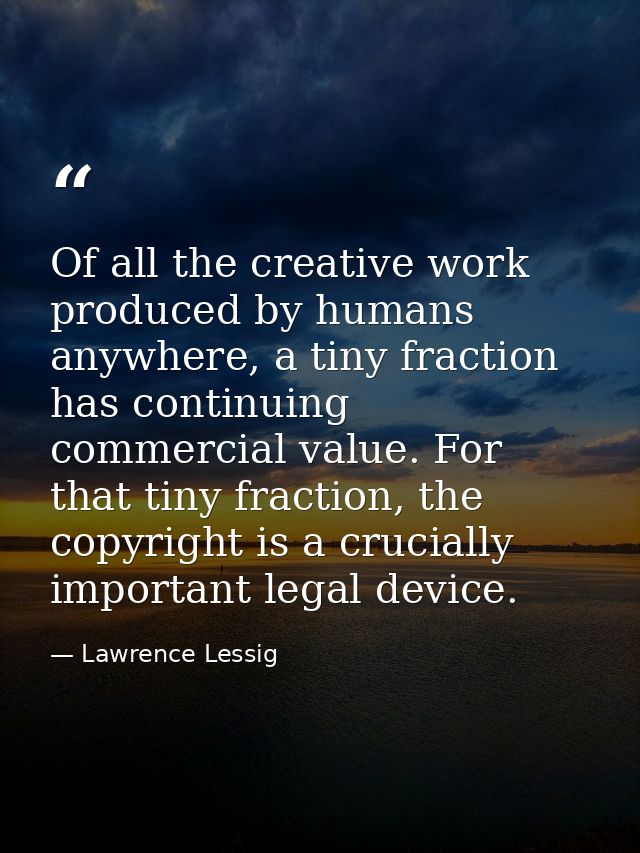 Of all the creative work produced by humans anywhere, a tiny fraction has continuing commercial value. For that tiny fra — Lawrence Lessig