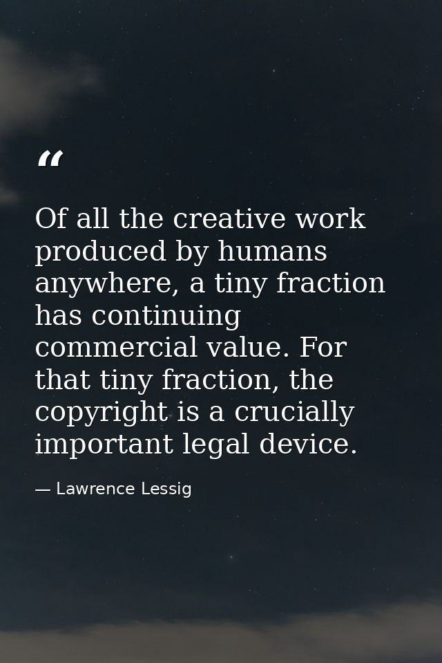 Of all the creative work produced by humans anywhere, a tiny fraction has continuing commercial value. For that tiny fra — Lawrence Lessig
