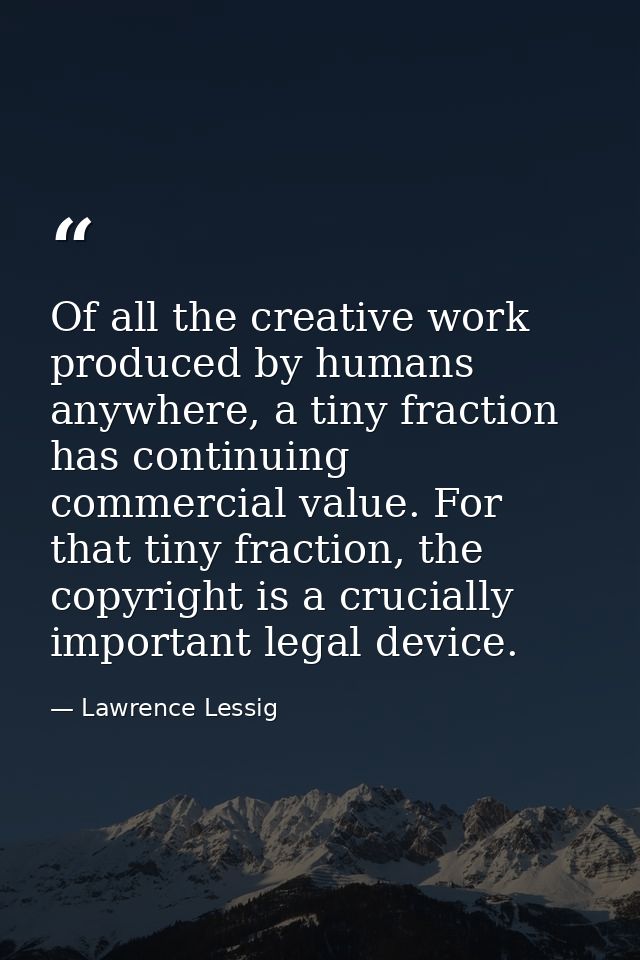 Of all the creative work produced by humans anywhere, a tiny fraction has continuing commercial value. For that tiny fra — Lawrence Lessig