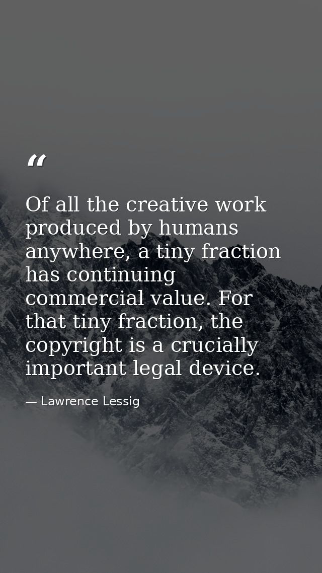 Of all the creative work produced by humans anywhere, a tiny fraction has continuing commercial value. For that tiny fra — Lawrence Lessig