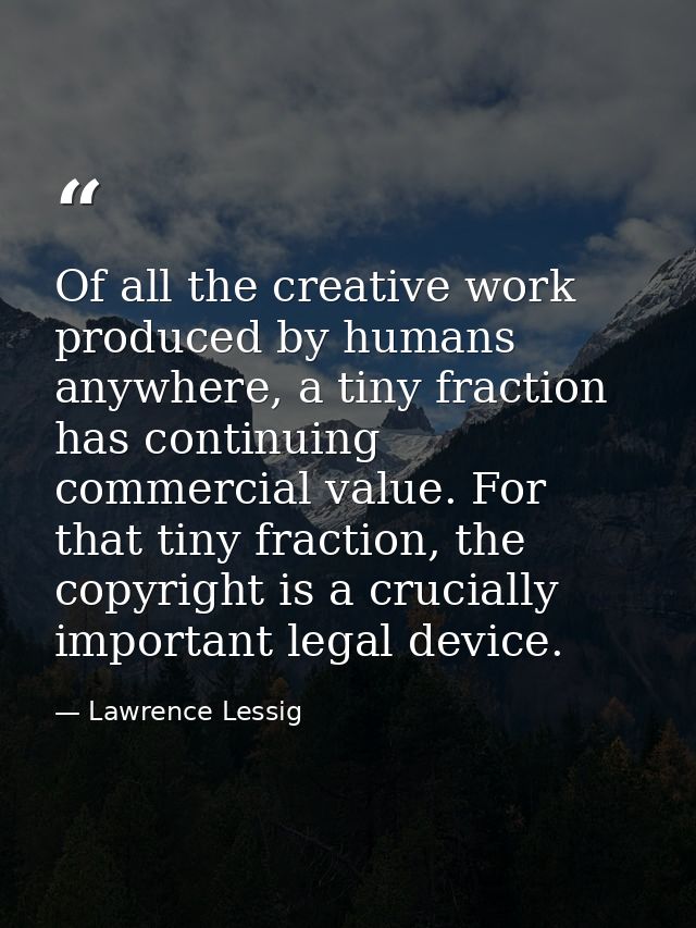 Of all the creative work produced by humans anywhere, a tiny fraction has continuing commercial value. For that tiny fra — Lawrence Lessig