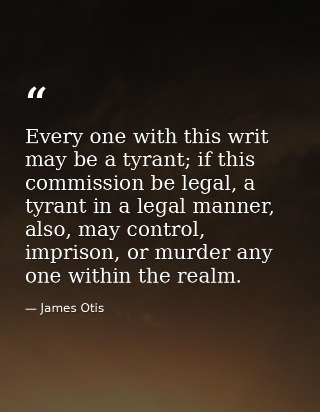 Every one with this writ may be a tyrant; if this commission be legal, a tyrant in a legal manner, also, may control, im — James Otis