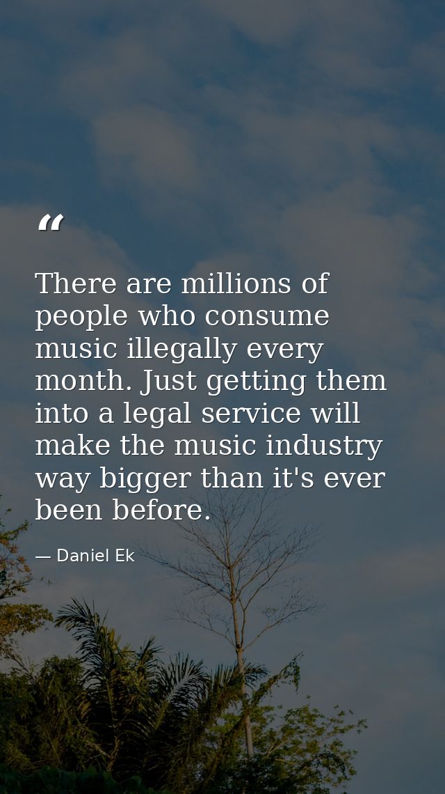 There are millions of people who consume music illegally every month. Just getting them into a legal service will make t — Daniel Ek