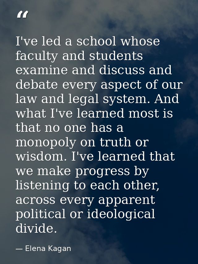 I've led a school whose faculty and students examine and discuss and debate every aspect of our law and legal system. An — Elena Kagan