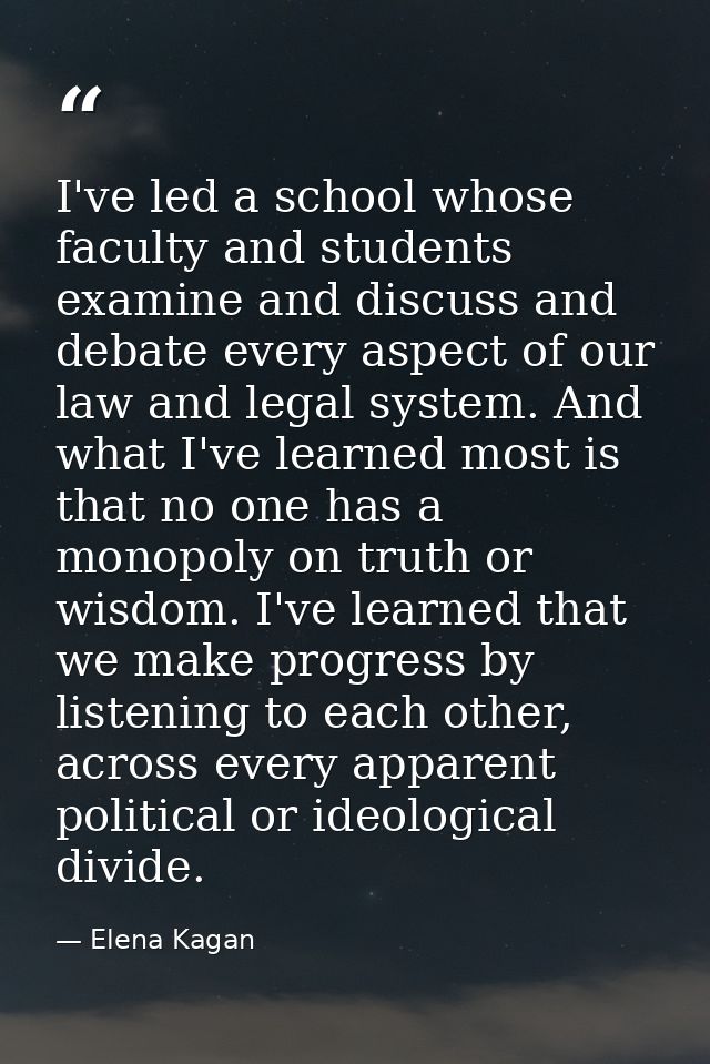 I've led a school whose faculty and students examine and discuss and debate every aspect of our law and legal system. An — Elena Kagan