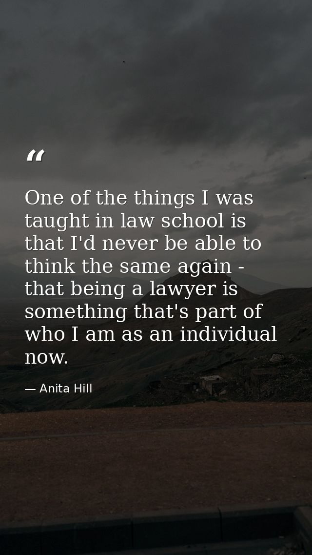 One of the things I was taught in law school is that I'd never be able to think the same again - that being a lawyer is  — Anita Hill