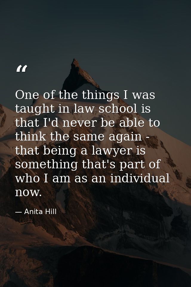 One of the things I was taught in law school is that I'd never be able to think the same again - that being a lawyer is  — Anita Hill