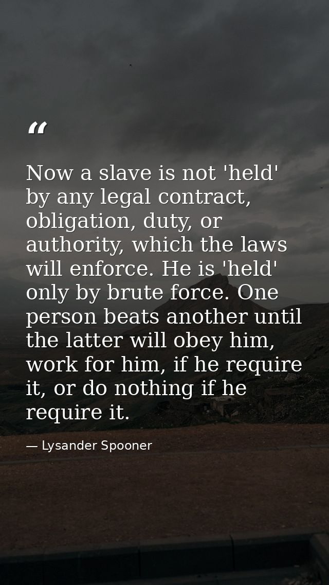 Now a slave is not 'held' by any legal contract, obligation, duty, or authority, which the laws will enforce. He is 'hel — Lysander Spooner