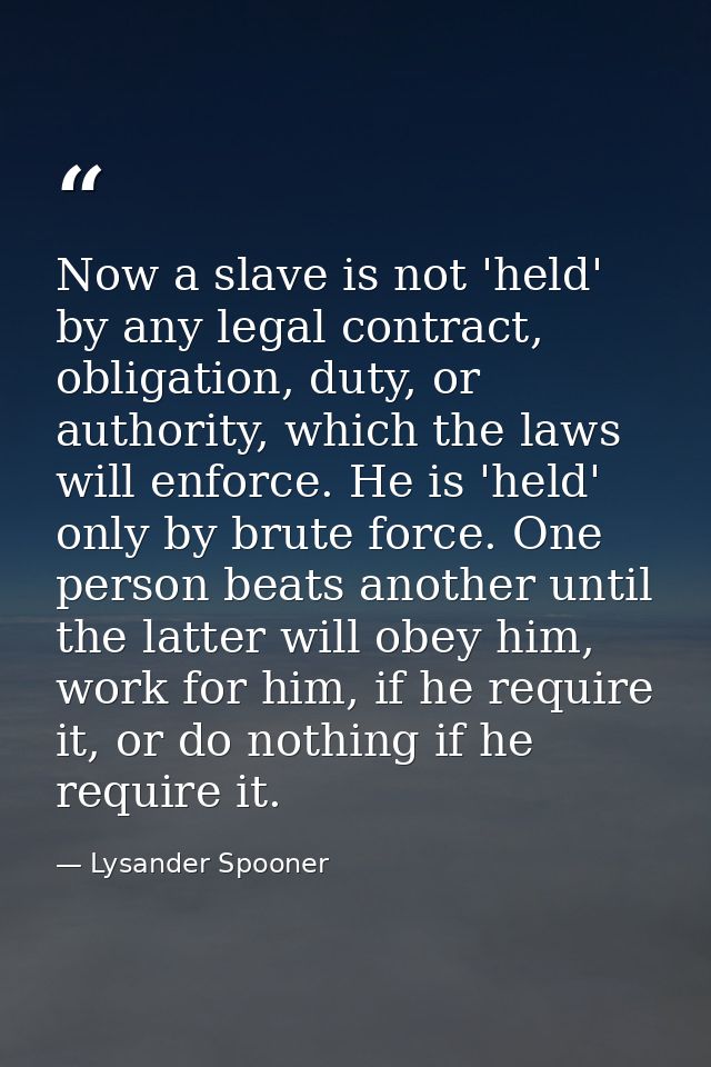 Now a slave is not 'held' by any legal contract, obligation, duty, or authority, which the laws will enforce. He is 'hel — Lysander Spooner