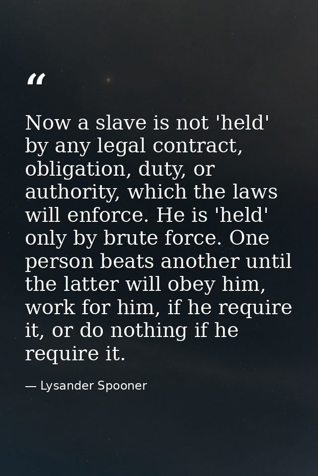 Now a slave is not 'held' by any legal contract, obligation, duty, or authority, which the laws will enforce. He is 'hel — Lysander Spooner