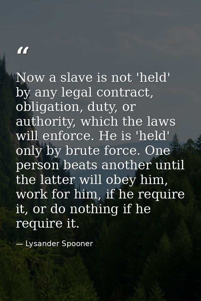 Now a slave is not 'held' by any legal contract, obligation, duty, or authority, which the laws will enforce. He is 'hel — Lysander Spooner