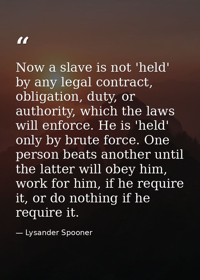 Now a slave is not 'held' by any legal contract, obligation, duty, or authority, which the laws will enforce. He is 'hel — Lysander Spooner