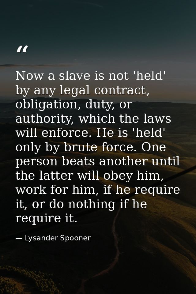 Now a slave is not 'held' by any legal contract, obligation, duty, or authority, which the laws will enforce. He is 'hel — Lysander Spooner