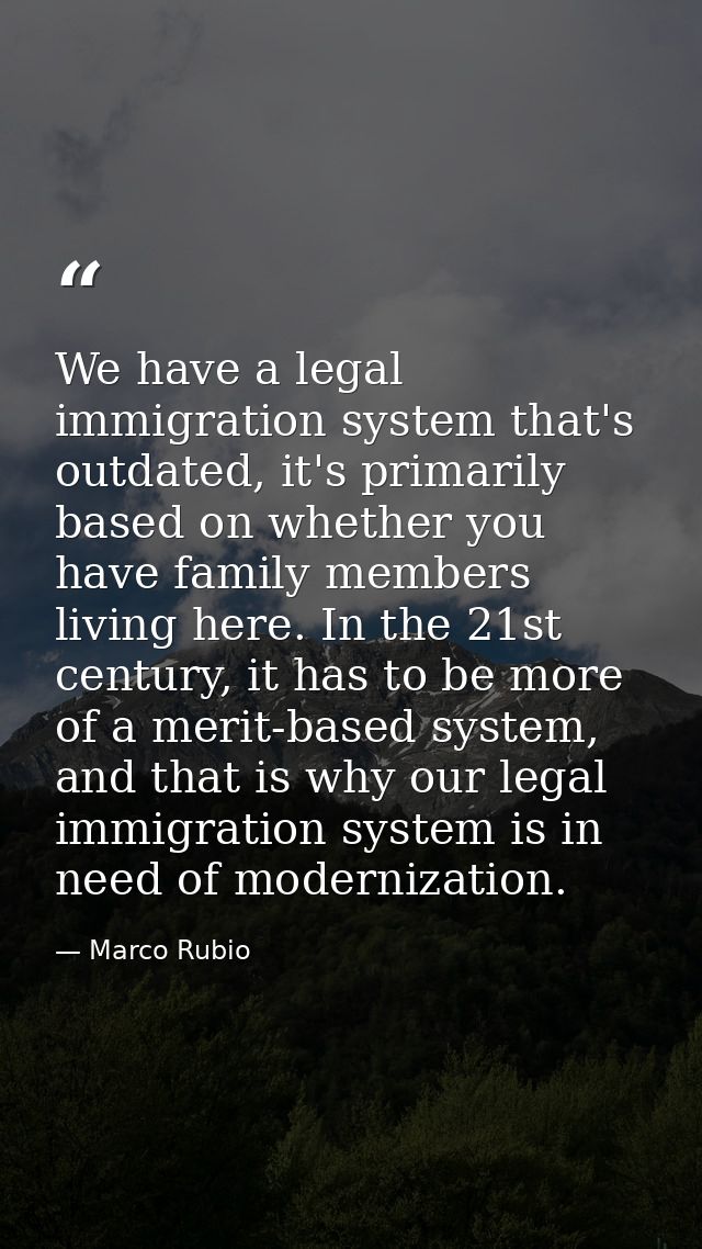 We have a legal immigration system that's outdated, it's primarily based on whether you have family members living here. — Marco Rubio