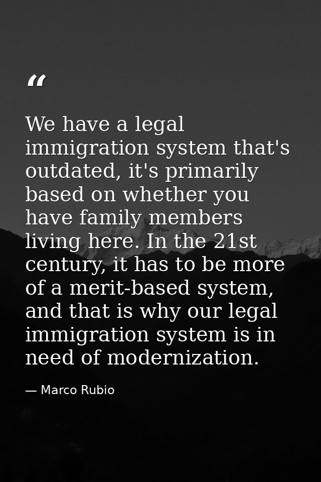 We have a legal immigration system that's outdated, it's primarily based on whether you have family members living here. — Marco Rubio