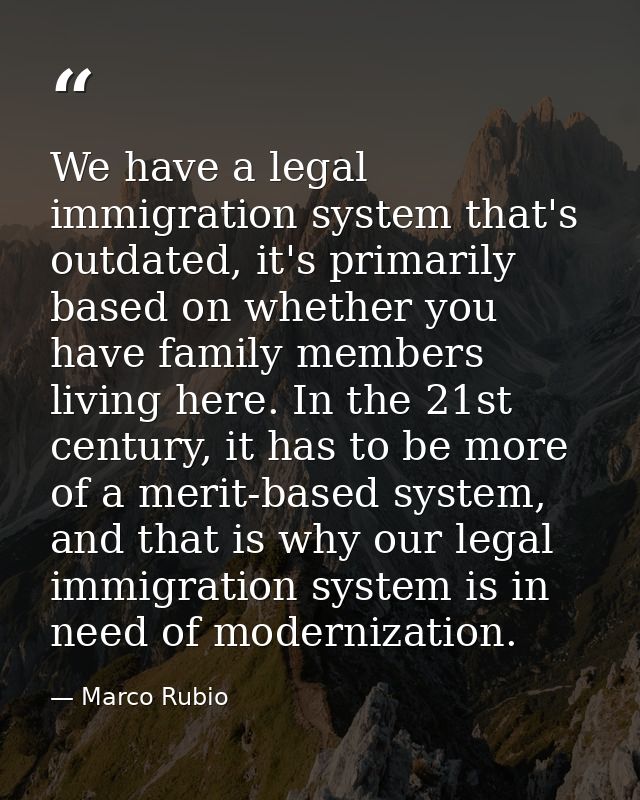 We have a legal immigration system that's outdated, it's primarily based on whether you have family members living here. — Marco Rubio