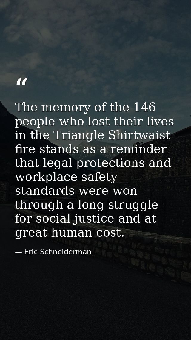 The memory of the 146 people who lost their lives in the Triangle Shirtwaist fire stands as a reminder that legal protec — Eric Schneiderman