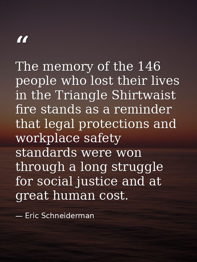 The memory of the 146 people who lost their lives in the Triangle Shirtwaist fire stands as a reminder that legal protec — Eric Schneiderman