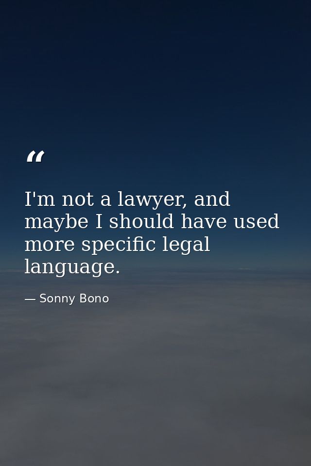 I'm not a lawyer, and maybe I should have used more specific legal language. — Sonny Bono