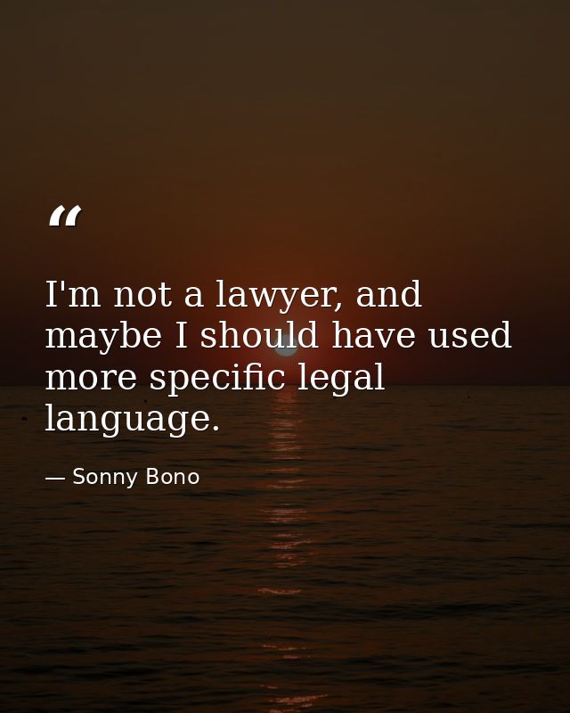 I'm not a lawyer, and maybe I should have used more specific legal language. — Sonny Bono