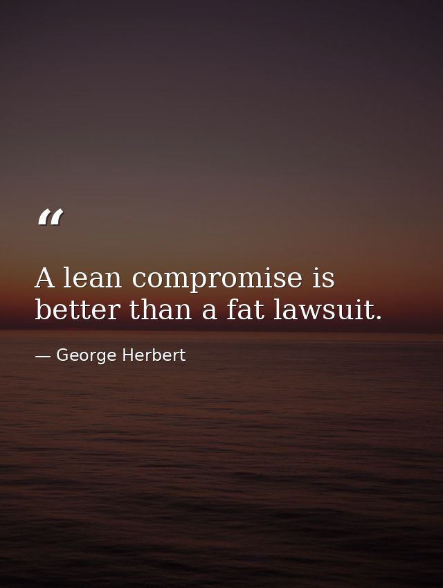 A lean compromise is better than a fat lawsuit. — George Herbert