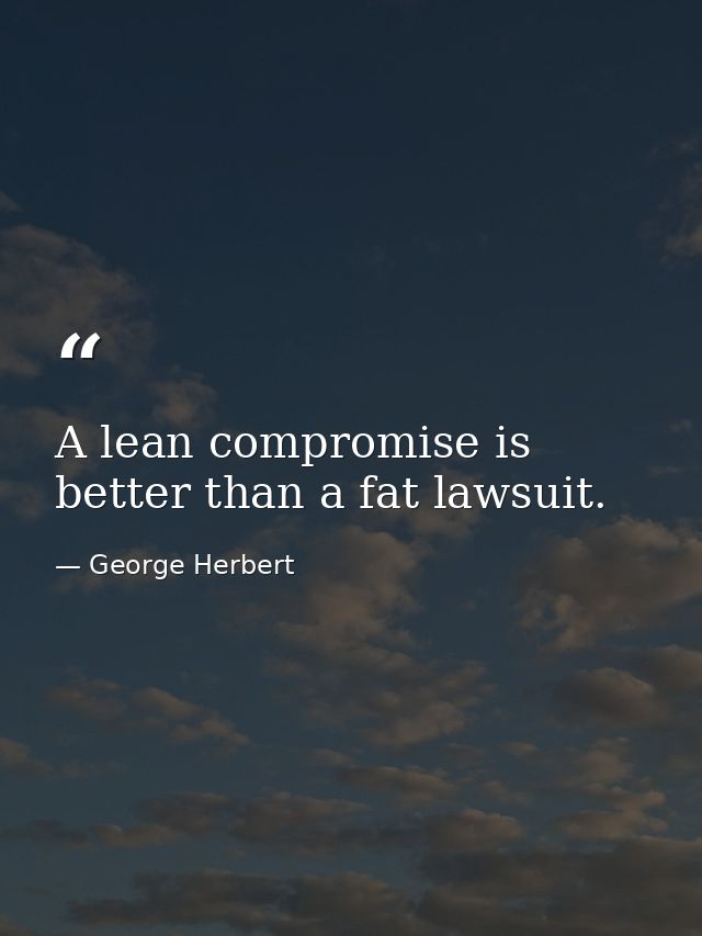A lean compromise is better than a fat lawsuit. — George Herbert