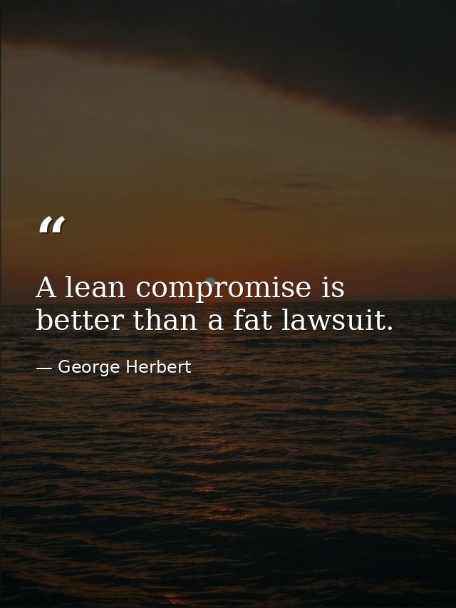 A lean compromise is better than a fat lawsuit. — George Herbert