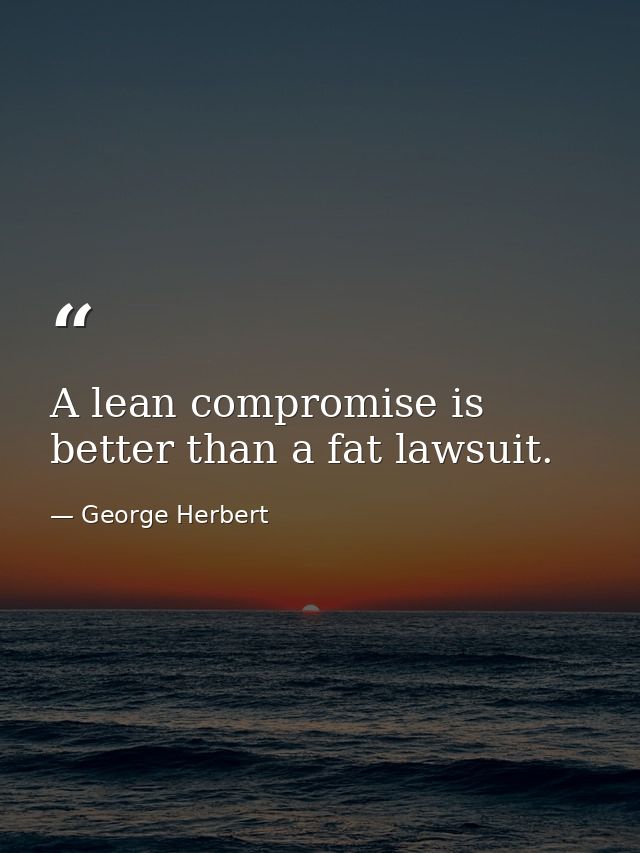 A lean compromise is better than a fat lawsuit. — George Herbert
