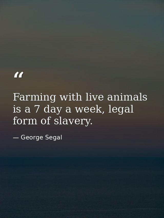 Farming with live animals is a 7 day a week, legal form of slavery. — George Segal