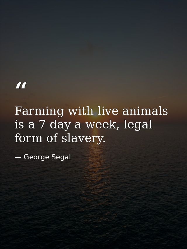 Farming with live animals is a 7 day a week, legal form of slavery. — George Segal