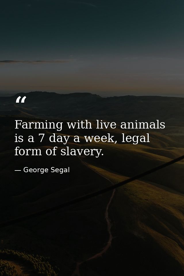 Farming with live animals is a 7 day a week, legal form of slavery. — George Segal