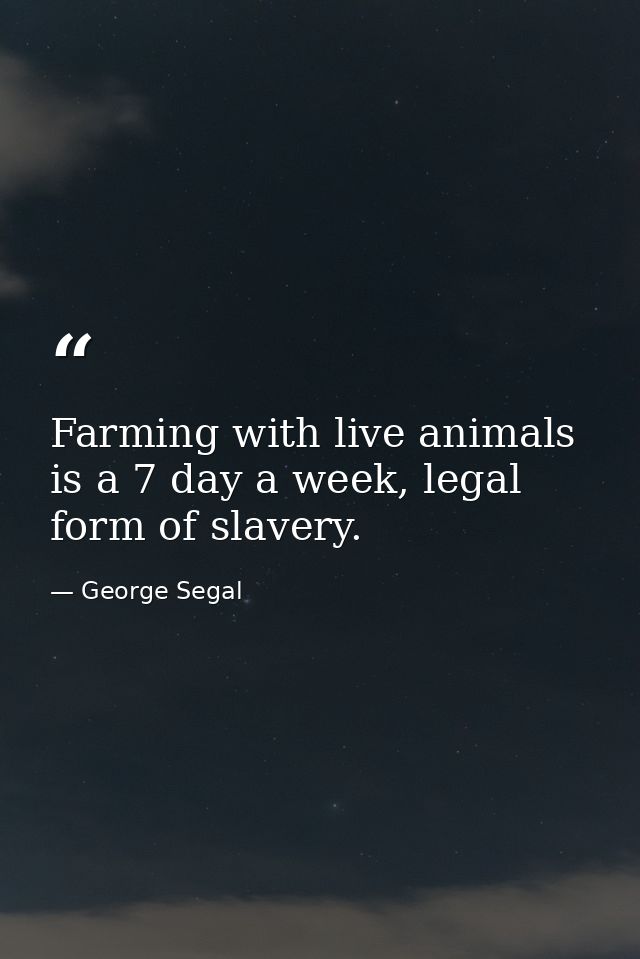 Farming with live animals is a 7 day a week, legal form of slavery. — George Segal