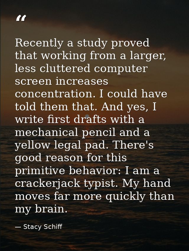 Recently a study proved that working from a larger, less cluttered computer screen increases concentration. I could have — Stacy Schiff
