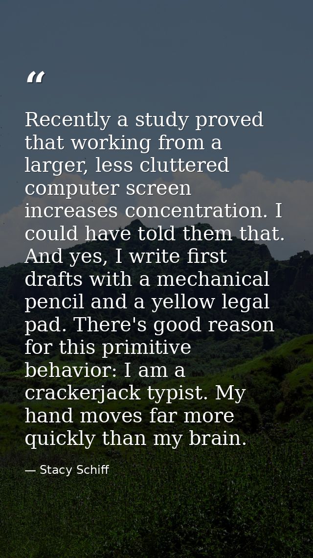 Recently a study proved that working from a larger, less cluttered computer screen increases concentration. I could have — Stacy Schiff
