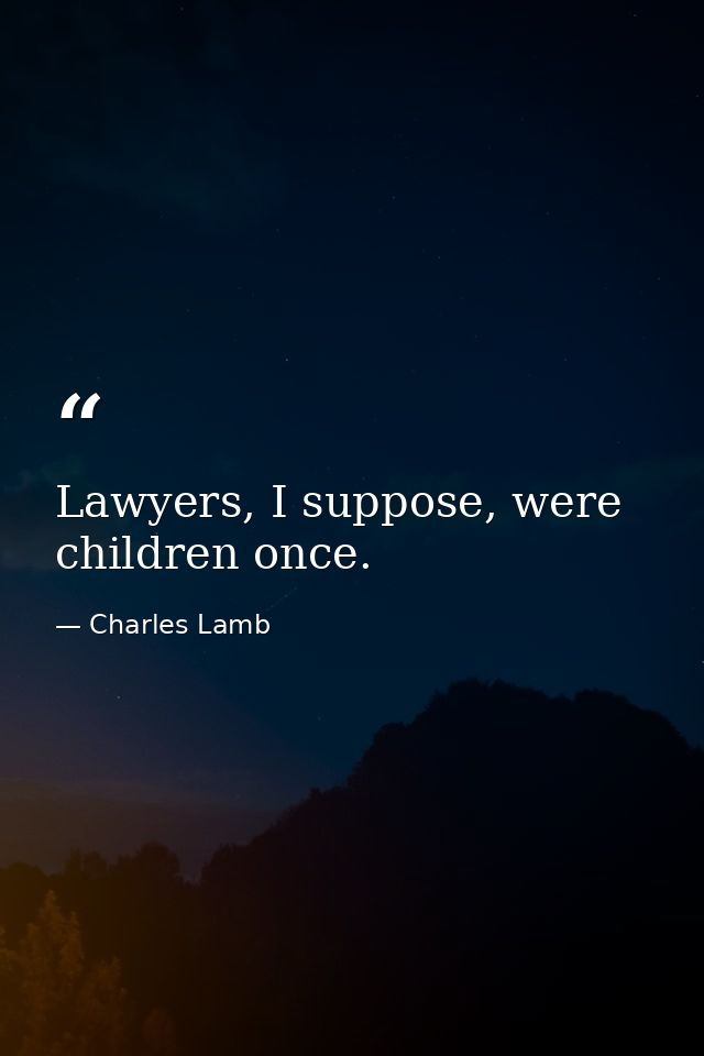 Lawyers, I suppose, were children once. — Charles Lamb