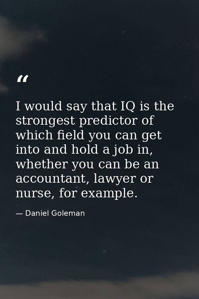 I would say that IQ is the strongest predictor of which field you can get into and hold a job in, whether you can be an  — Daniel Goleman