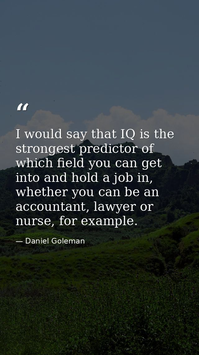 I would say that IQ is the strongest predictor of which field you can get into and hold a job in, whether you can be an  — Daniel Goleman